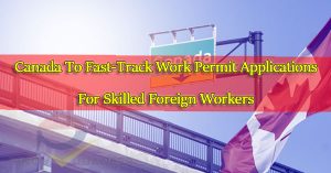Canada-To-Fast-Track-Work-Permit-Applications-For-Skilled-Foreign-Workers